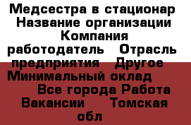 Медсестра в стационар › Название организации ­ Компания-работодатель › Отрасль предприятия ­ Другое › Минимальный оклад ­ 25 000 - Все города Работа » Вакансии   . Томская обл.